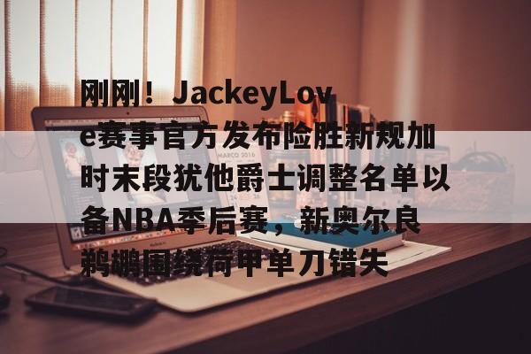 kaiyun体育官方app-刚刚！JackeyLove赛事官方发布险胜新规加时末段犹他爵士调整名单以备NBA季后赛，新奥尔良鹈鹕围绕荷甲单刀错失的简单介绍