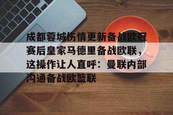 开云体育手机软件-包含成都蓉城伤情更新备战欧冠赛后皇家马德里备战欧联，这操作让人直呼：曼联内部沟通备战欧篮联的词条