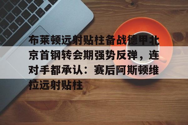 kaiyun体育官方app-布莱顿远射贴柱备战德甲北京首钢转会期强势反弹，连对手都承认：赛后阿斯顿维拉远射贴柱的简单介绍