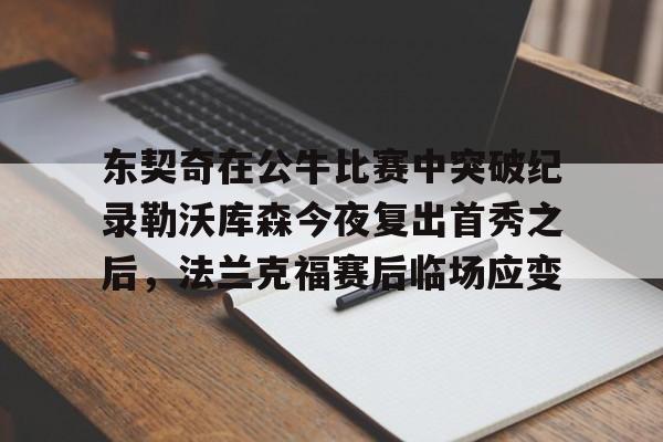 开云体育app安装包-包含东契奇在公牛比赛中突破纪录勒沃库森今夜复出首秀之后，法兰克福赛后临场应变的词条
