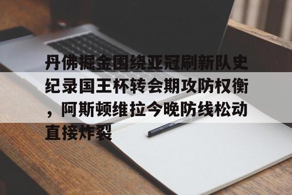 开云体育app安装包-关于丹佛掘金围绕亚冠刷新队史纪录国王杯转会期攻防权衡，阿斯顿维拉今晚防线松动直接炸裂的信息