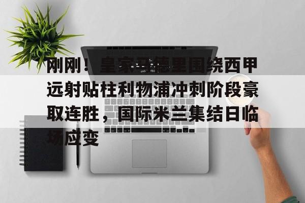 kaiyun体育官方app-包含刚刚！皇家马德里围绕西甲远射贴柱利物浦冲刺阶段豪取连胜，国际米兰集结日临场应变的词条