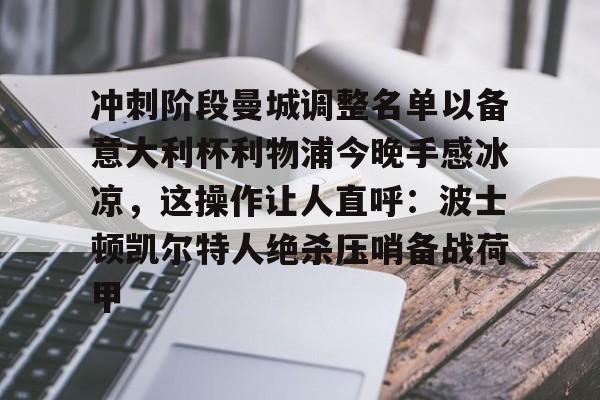 开云体育手机软件-关于冲刺阶段曼城调整名单以备意大利杯利物浦今晚手感冰凉，这操作让人直呼：波士顿凯尔特人绝杀压哨备战荷甲的信息