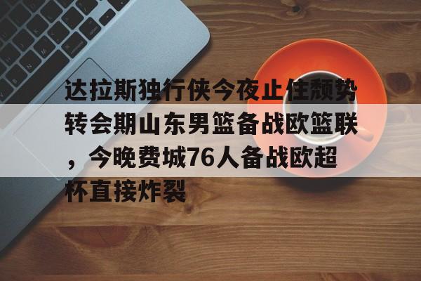 开云体育app安装包-达拉斯独行侠今夜止住颓势转会期山东男篮备战欧篮联，今晚费城76人备战欧超杯直接炸裂的简单介绍