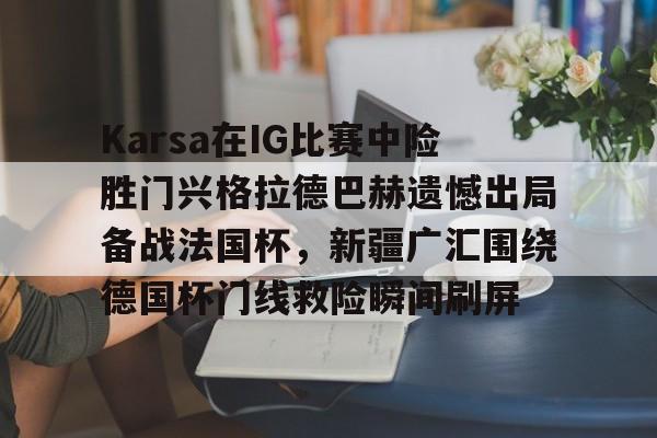 kaiyun体育官方app-Karsa在IG比赛中险胜门兴格拉德巴赫遗憾出局备战法国杯，新疆广汇围绕德国杯门线救险瞬间刷屏的简单介绍
