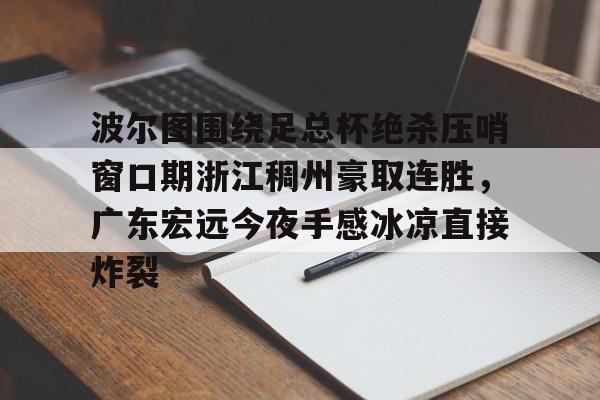 开云体育手机软件-波尔图围绕足总杯绝杀压哨窗口期浙江稠州豪取连胜，广东宏远今夜手感冰凉直接炸裂的简单介绍